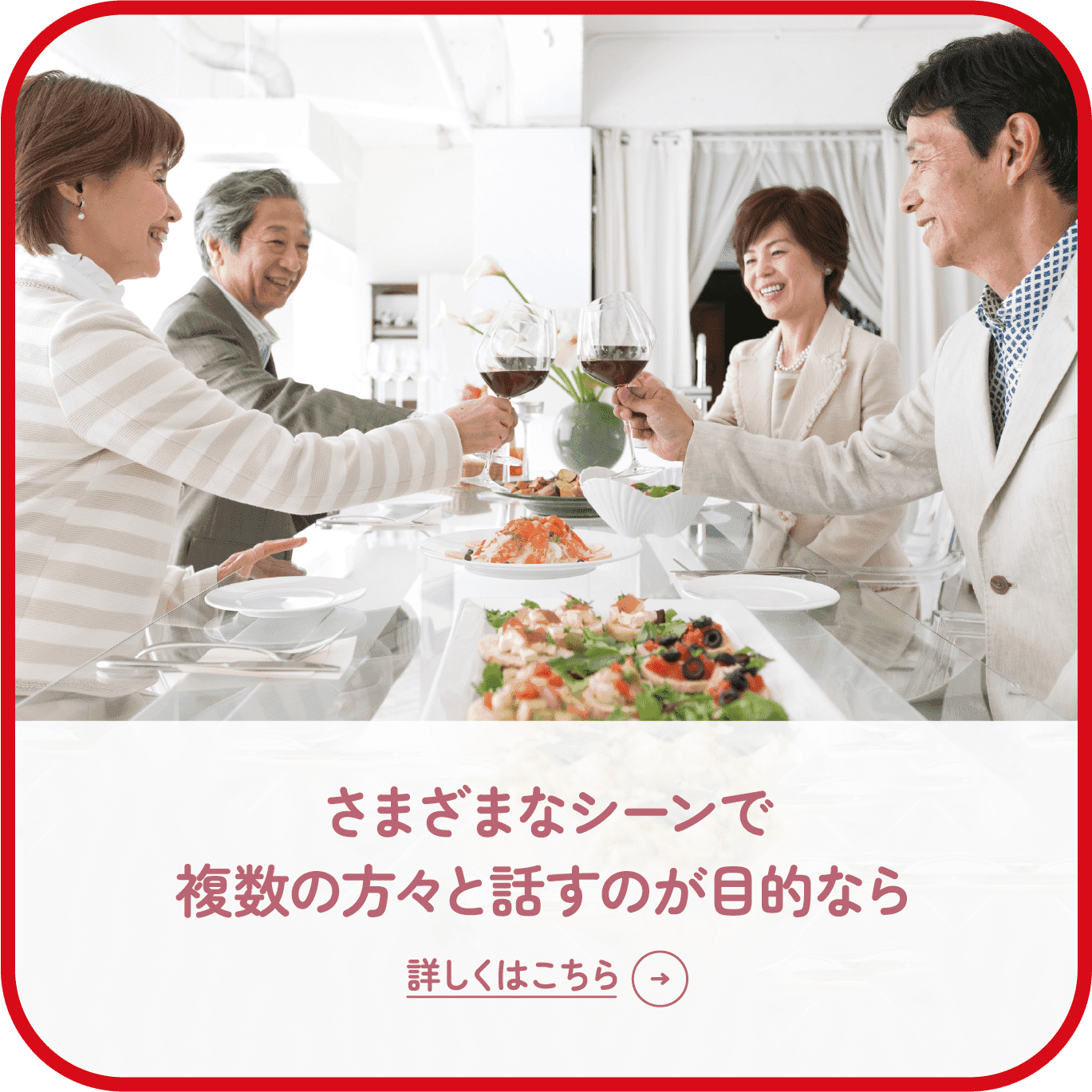 さまざまなシーンで複数の方々と話すのが目的なら 詳しくはこちら