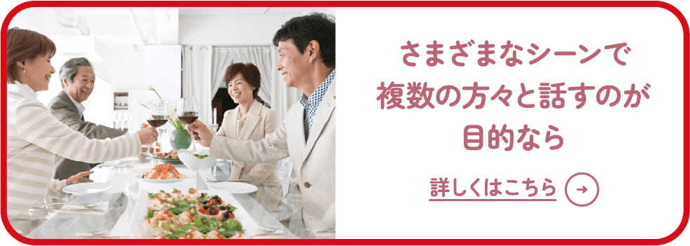 さまざまなシーンで複数の方々と話すのが目的なら 詳しくはこちら