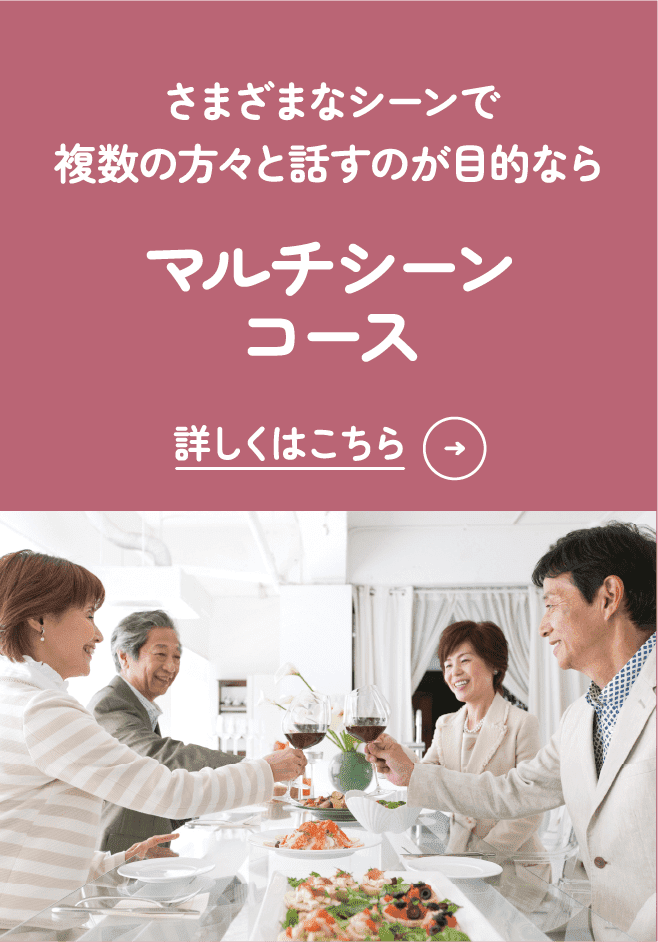 さまざまなシーンで複数の方々と話すのが目的なら マルチシーンコース 詳しくはこちら